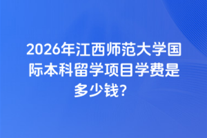 2026年江西师范大学国际本科留学项目学费是多少钱？