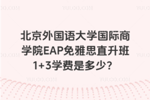 北京外国语大学国际商学院EAP免雅思直升班1+3学费是多少？