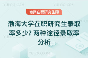 渤海大学在职研究生录取率多少？两种途径录取率分析