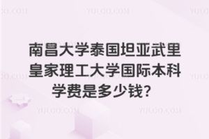 南昌大学泰国坦亚武里皇家理工大学国际本科学费是多少钱？
