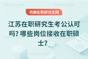 江苏在职研究生考公认可吗?哪些岗位接收在职硕士?