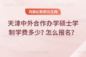 天津中外合作办学硕士学制学费多少?怎么报名?
