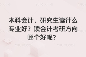 本科会计,研究生读什么专业好?读会计考研方向哪个好呢?