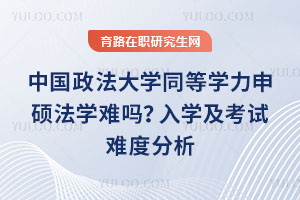 中国政法大学同等学力申硕法学难吗？入学及考试难度分析