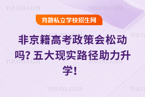 非京籍高考政策2028年会松动吗?五大现实路径助力升学!