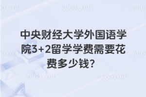 中央财经大学外国语学院3+2留学学费需要花费多少钱？