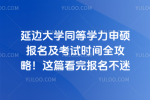 延边大学同等学力申硕报名及考试时间全攻略！这篇看完报名不迷路
