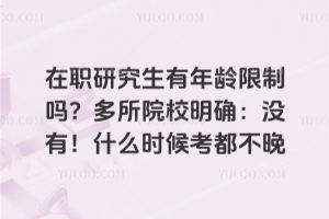 在职研究生有年龄限制吗?多所院校明确:没有!什么时候考都不晚