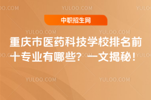 重庆市医药科技学校排名前十专业有哪些？一文揭秘！