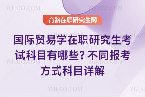 国际贸易学在职研究生考试科目有哪些?不同报考方式科目详解