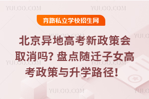 2026年北京异地高考新政策会取消吗?盘点随迁子女高考政策与升学路径!