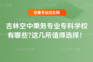 吉林空中乘務專業專科學校有哪些?這幾所值得選擇!