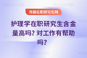 护理学在职研究生含金量高吗?对工作有帮助吗?