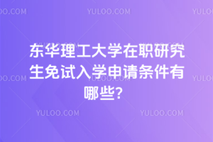东华理工大学在职研究生免试入学申请条件有哪些？申请条件要求高吗？