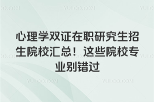 心理学双证在职研究生招生院校汇总!这些院校专业别错过