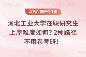 河北工业大学在职研究生上岸难度如何？2种路径不用卷考研！