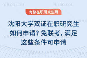 沈阳大学双证在职研究生如何申请?免联考,满足这些条件可申请