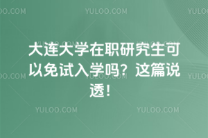 大连大学在职研究生可以免试入学吗?这篇说透!