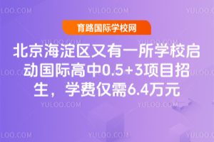 北京海淀区又有一所学校启动国际高中0.5+3项目招生,学费仅需6.4万元