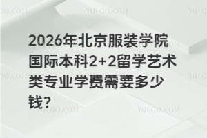 2026年北京服装学院国际本科2+2留学艺术类专业学费需要多少钱？