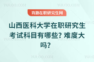 山西医科大学在职研究生考试科目有哪些?难度大吗?