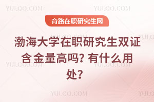渤海大学在职研究生双证含金量高吗？有什么用处？