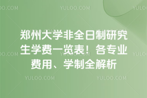 郑州大学非全日制研究生学费一览表!各专业费用、学制全解析