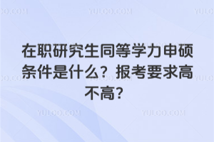 在职研究生同等学力申硕条件是什么?报考要求高不高?