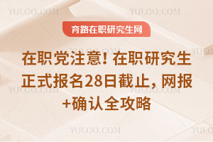 在职党注意!26在职研究生正式报名28日截止,网报+确认全攻略