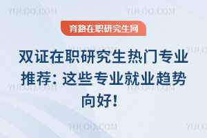 双证在职研究生热门专业推荐：这些专业就业趋势向好！