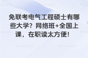 免联考电气工程硕士有哪些大学？网络班+全国上课，在职读太方便！