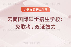 云南国际硕士招生学校:免联考,双证效力