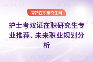 护士考双证在职研究生专业推荐、未来职业规划分析