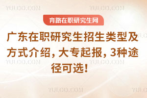 广东在职研究生招生类型及方式介绍,大专起报,3种途径可选!