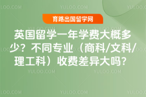 英国留学一年学费大概多少?不同专业(商科/文科/理工科)收费差异大吗?