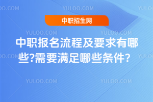 中职报名流程及要求有哪些?需要满足哪些条件?