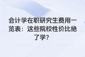 会计学在职研究生费用一览表:这些院校性价比绝了