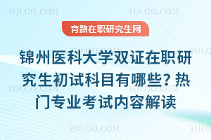 锦州医科大学双证在职研究生初试科目有哪些?热门专业考试内容解读