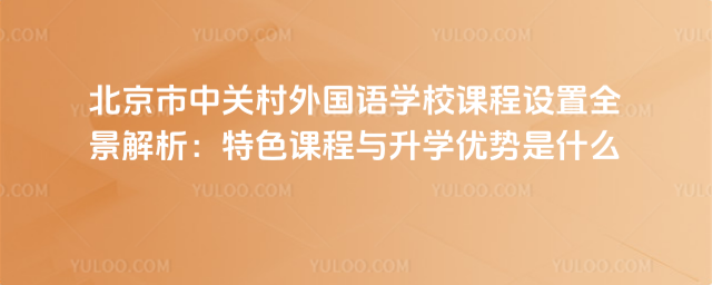 北京市中关村外国语学校课程设置全景解析:特色课程与升学优势是什么