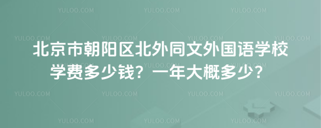 北京市朝阳区北外同文外国语学校学费多少钱?一年大概多少?