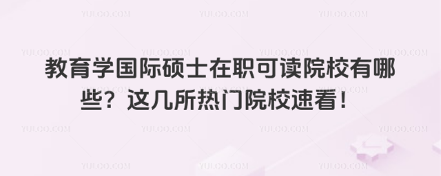 教育学国际硕士在职可读院校有哪些?这几所热门院校速看!