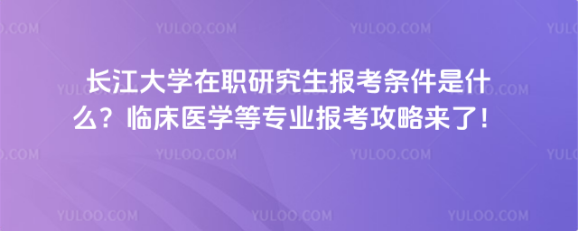长江大学在职研究生报考条件是什么?临床医学等专业报考攻略来了!