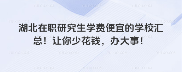 湖北在职研究生学费便宜的学校汇总!让你少花钱,办大事!_690b1401537065.44845251.jpg