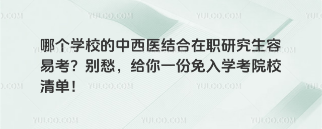 哪个学校的中西医结合在职研究生容易考?别愁,给你一份免入学考院校清单!