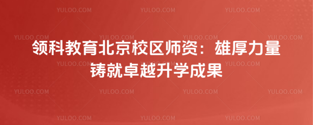 领科教育北京校区师资:雄厚力量铸就卓越升学成果