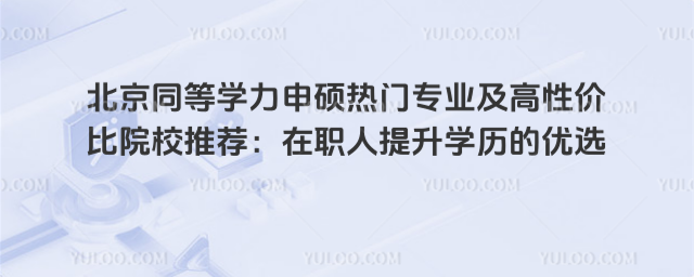 北京同等学力申硕热门专业及高性价比院校推荐:在职人提升学历的优选