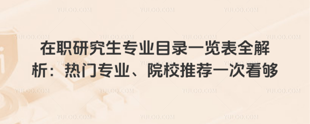 在职研究生专业目录一览表全解析:热门专业、院校推荐一次看够