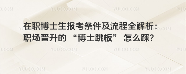 在职博士生报考条件及流程全解析:职场晋升的 “博士跳板” 怎么踩?