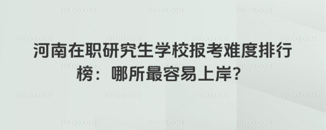 河南在职研究生学校报考难度排行榜:哪所最容易上岸?