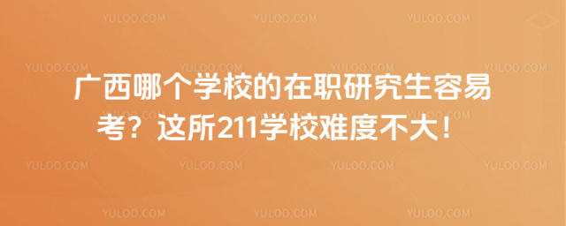 广西哪个学校的在职研究生容易考?这所211学校难度不大!